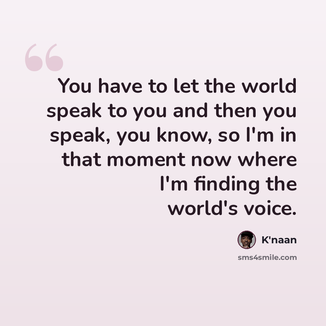 “You have to let the world speak to you and then you speak, you know, so I'm in that moment now where I'm finding the world's voice.” quote by K'naan