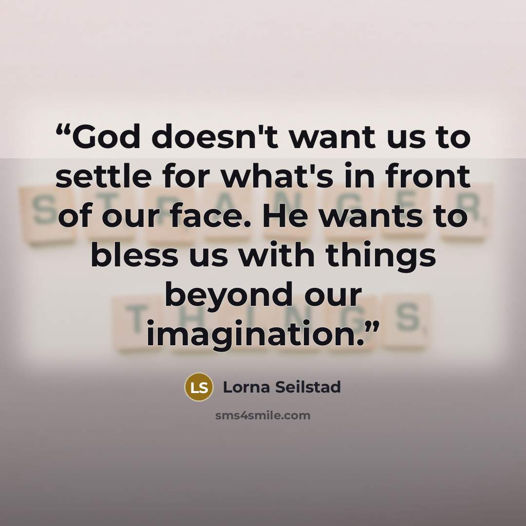 “God doesn't want us to settle for what's in front of our face. He wants to bless us with things beyond our imagination.” quote by Lorna Seilstad