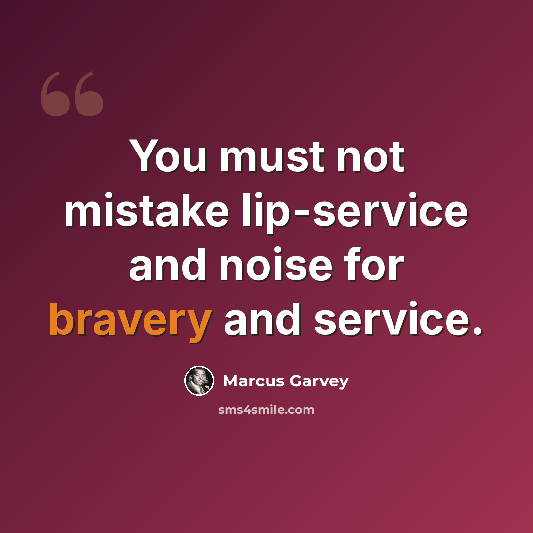 “You must not mistake lip-service and noise for bravery and service.” quote by Marcus Garvey