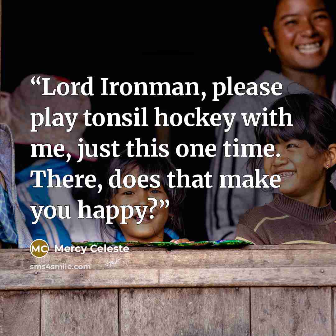 “Lord Ironman, please play tonsil hockey with me, just this one time. There, does that make you happy?” quote by Mercy Celeste