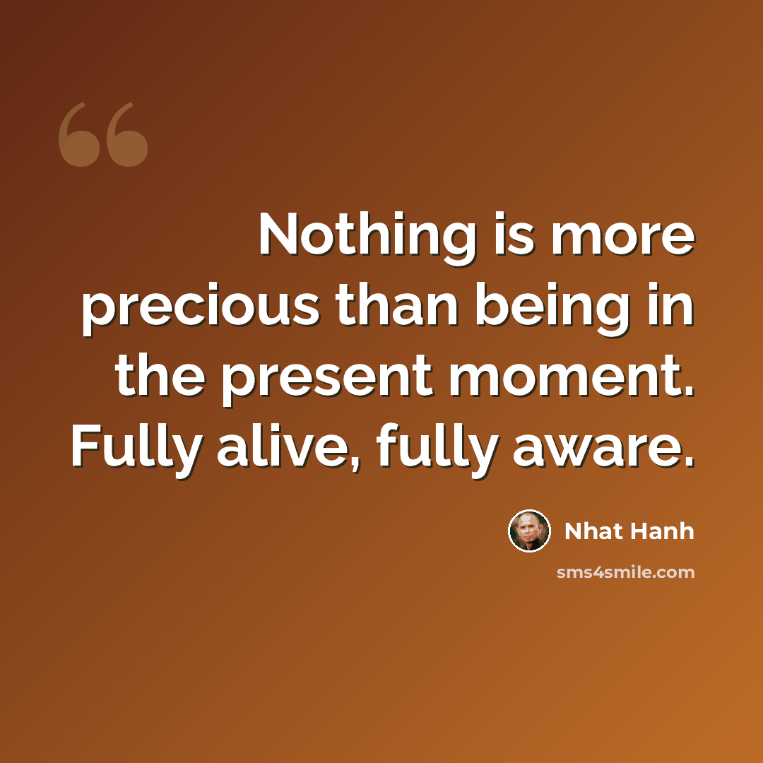 “Nothing is more precious than being in the present moment. Fully alive, fully aware.” quote by Nhat Hanh