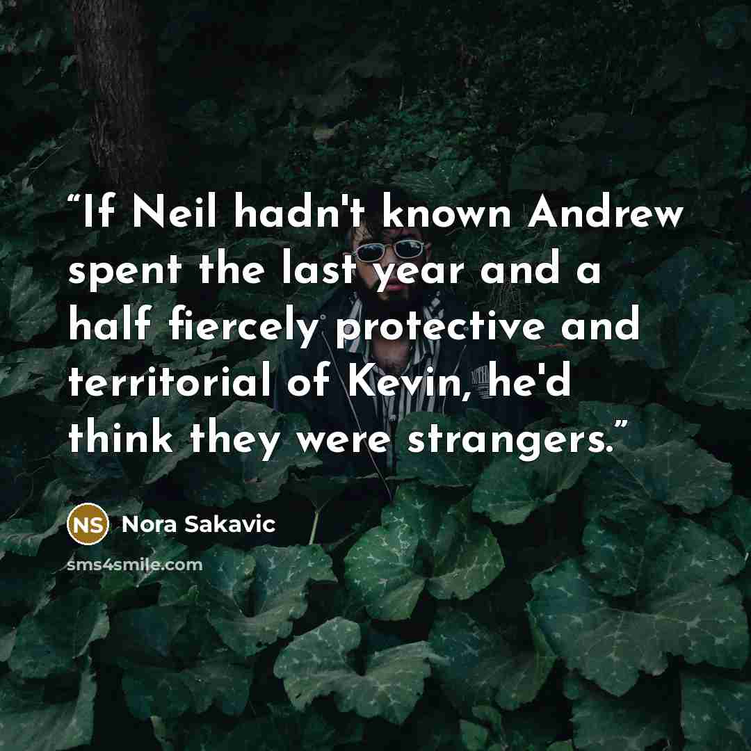 “If Neil hadn't known Andrew spent the last year and a half fiercely protective and territorial of Kevin, he'd think they were strangers.” quote by Nora Sakavic