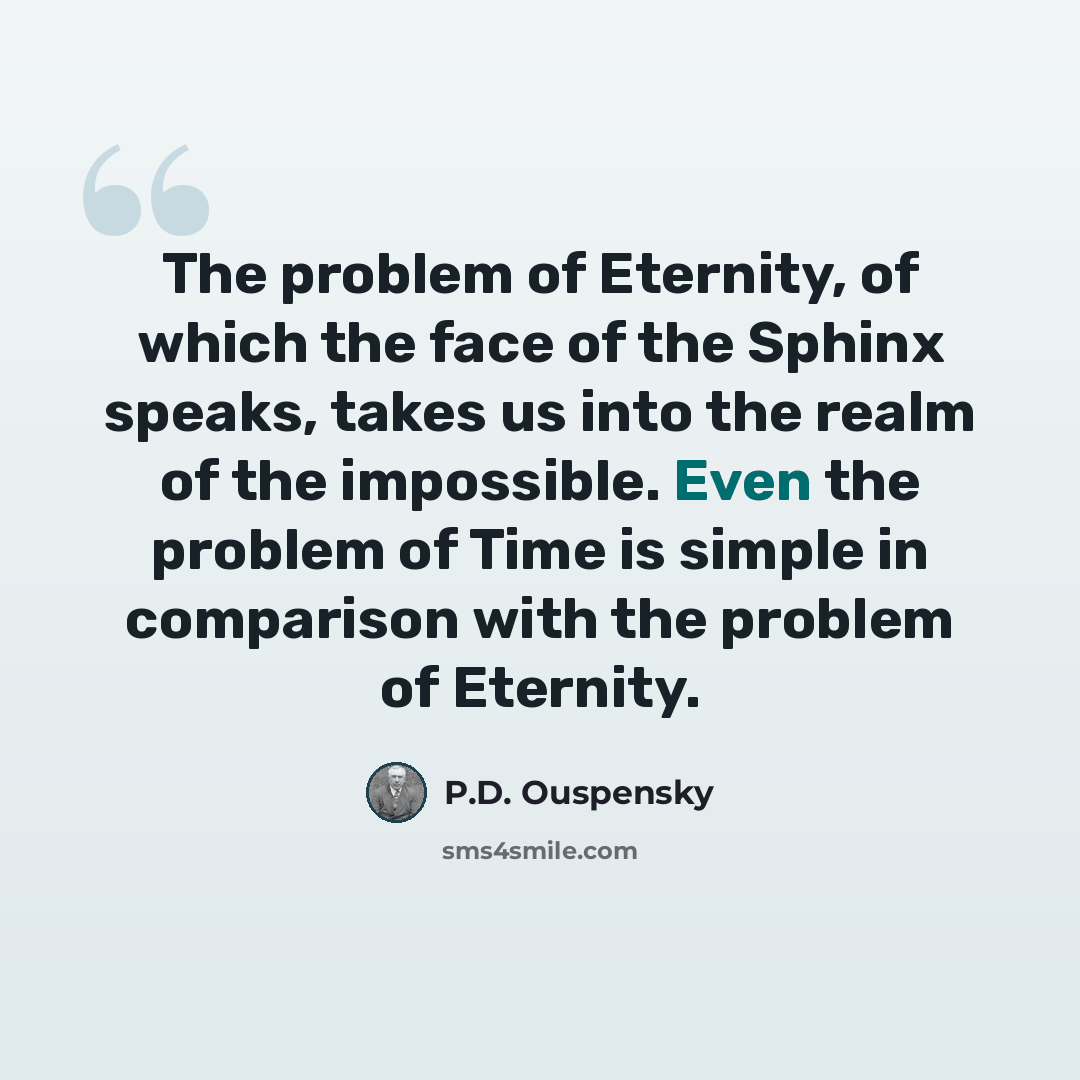 “The problem of Eternity, of which the face of the Sphinx speaks, takes us into the realm of the impossible. Even the problem of Time is simple in comparison with the problem of Eternity.” quote by P.D. Ouspensky