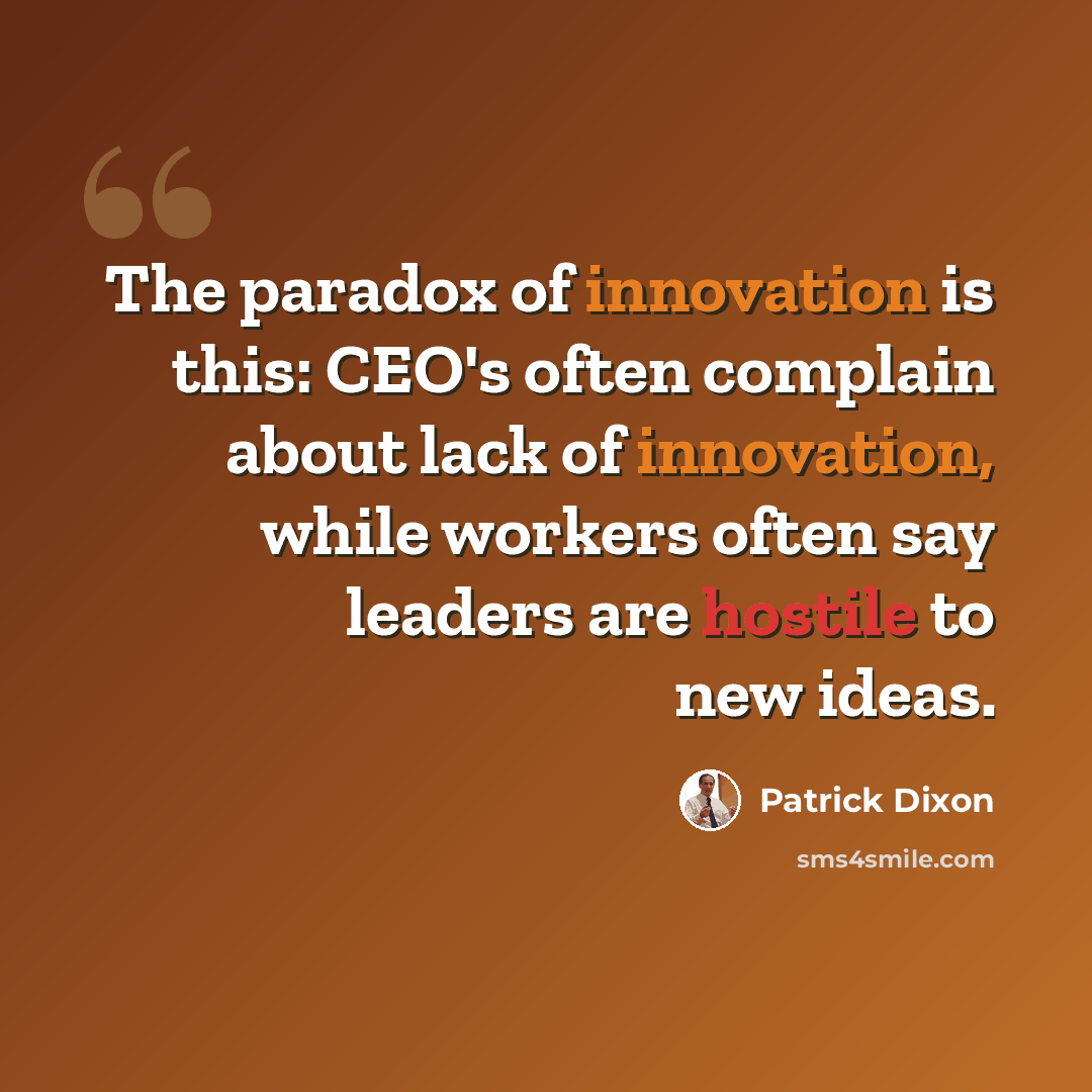 “The paradox of innovation is this: CEO's often complain about lack of innovation, while workers often say leaders are hostile to new ideas.” quote by Patrick Dixon