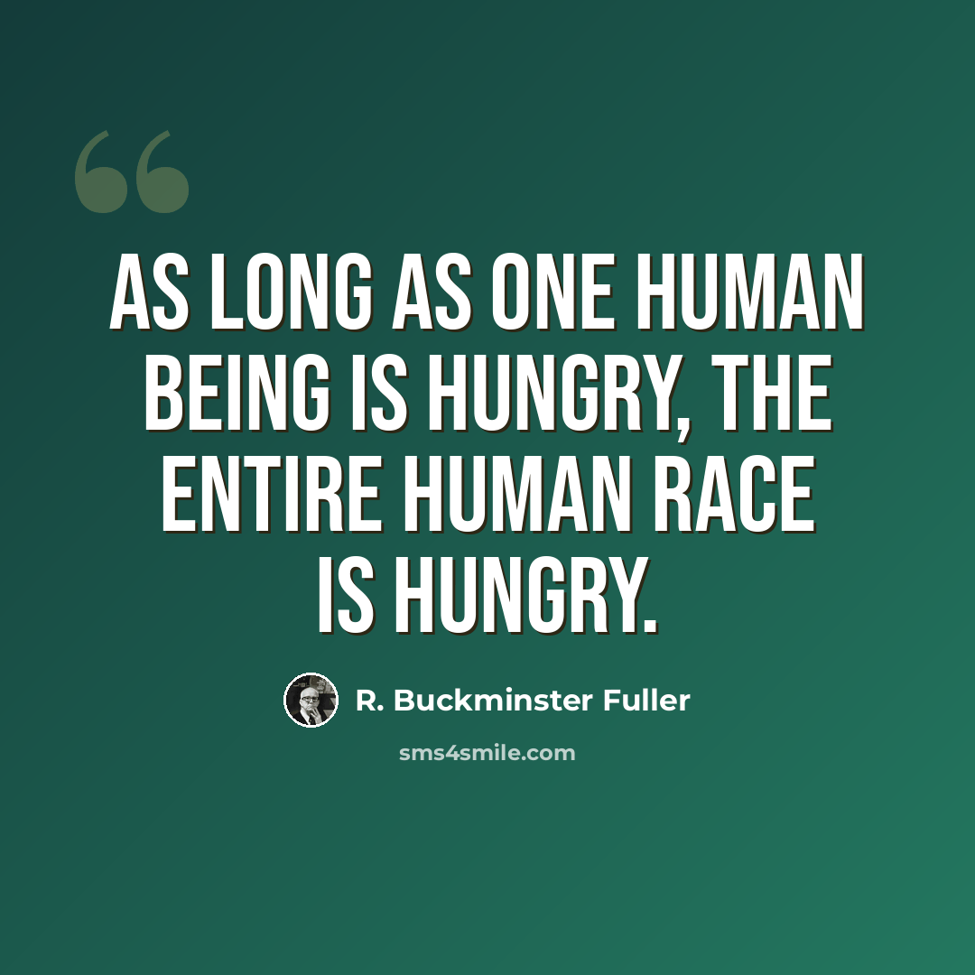 “As long as one human being is hungry, the entire human race is hungry.” quote by R. Buckminster Fuller