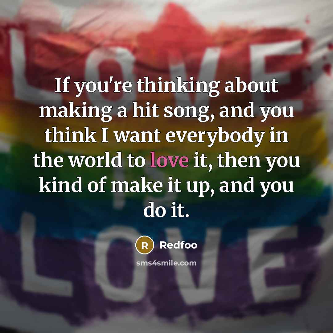 “If you're thinking about making a hit song, and you think I want everybody in the world to love it, then you kind of make it up, and you do it.” quote by Redfoo