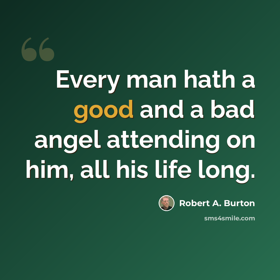 “Every man hath a good and a bad angel attending on him, all his life long.” quote by Robert A. Burton