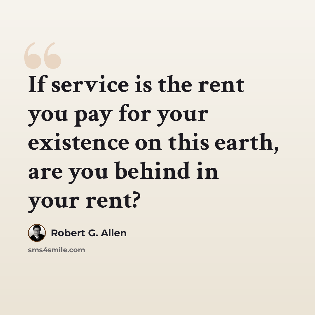 “If service is the rent you pay for your existence on this earth, are you behind in your rent?” quote by Robert G. Allen
