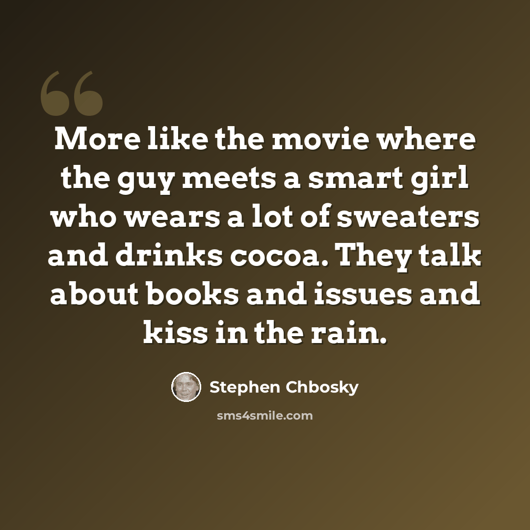 “More like the movie where the guy meets a smart girl who wears a lot of sweaters and drinks cocoa. They talk about books and issues and kiss in the rain.” quote by Stephen Chbosky