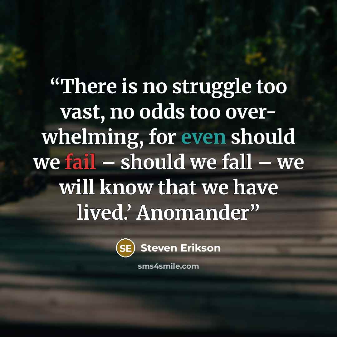 “There is no struggle too vast, no odds too over- whelming, for even should we fail – should we fall – we will know that we have lived.’ Anomander” quote by Steven Erikson