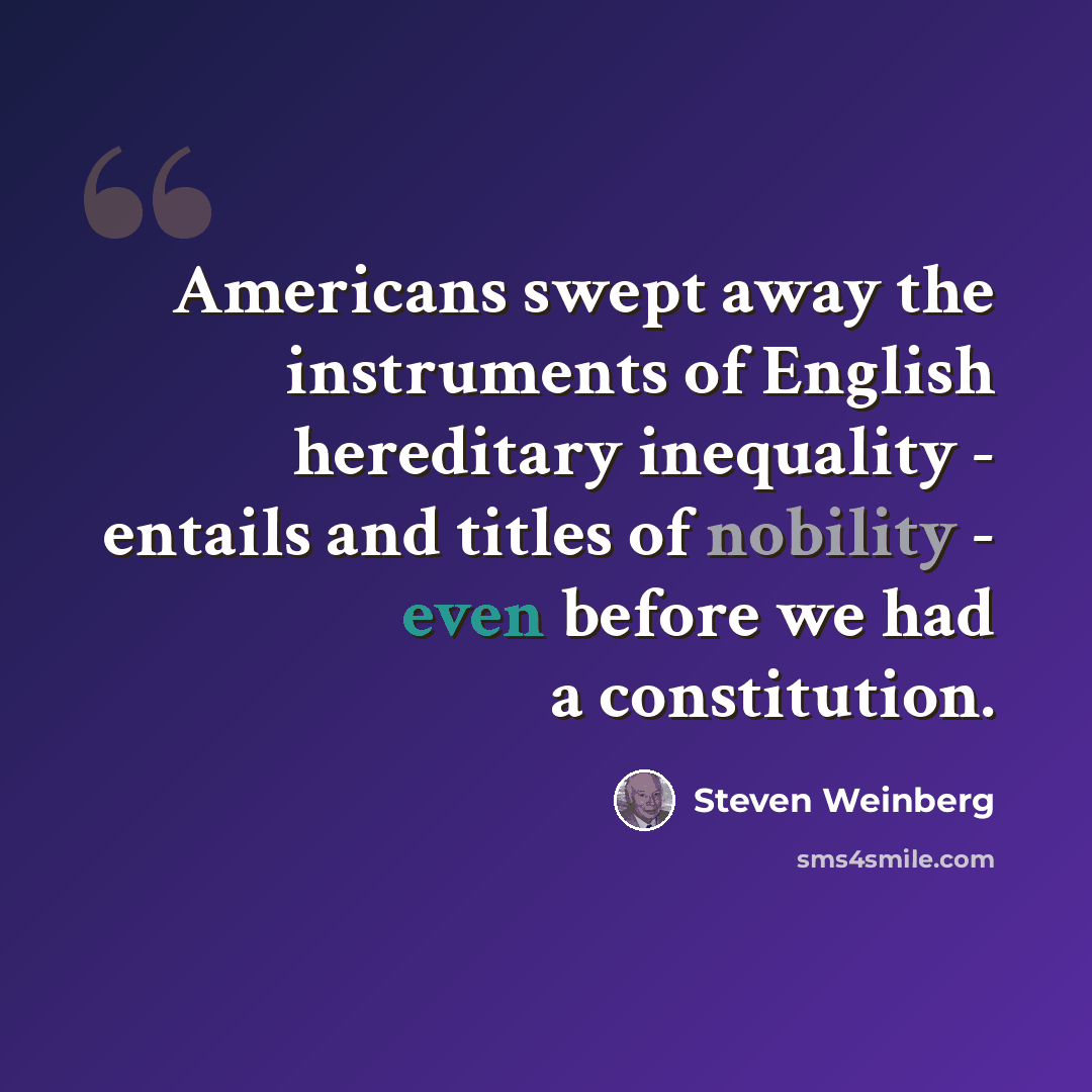 “Americans swept away the instruments of English hereditary inequality - entails and titles of nobility - even before we had a constitution.” quote by Steven Weinberg
