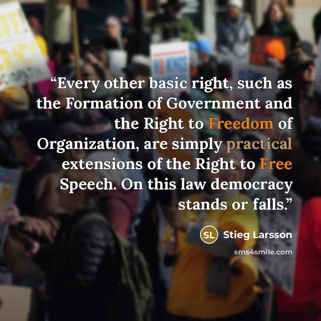 “Every other basic right, such as the Formation of Government and the Right to Freedom of Organization, are simply practical extensions of the Right to Free Speech. On this law democracy stands or falls.” quote by Stieg Larsson