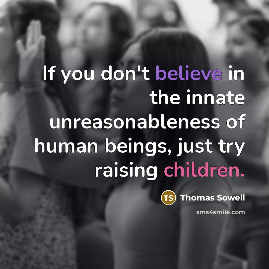 “If you don't believe in the innate unreasonableness of human beings, just try raising children.” quote by Thomas Sowell