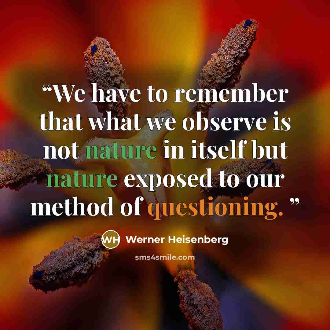 “We have to remember that what we observe is not nature in itself but nature exposed to our method of questioning.” quote by Werner Heisenberg