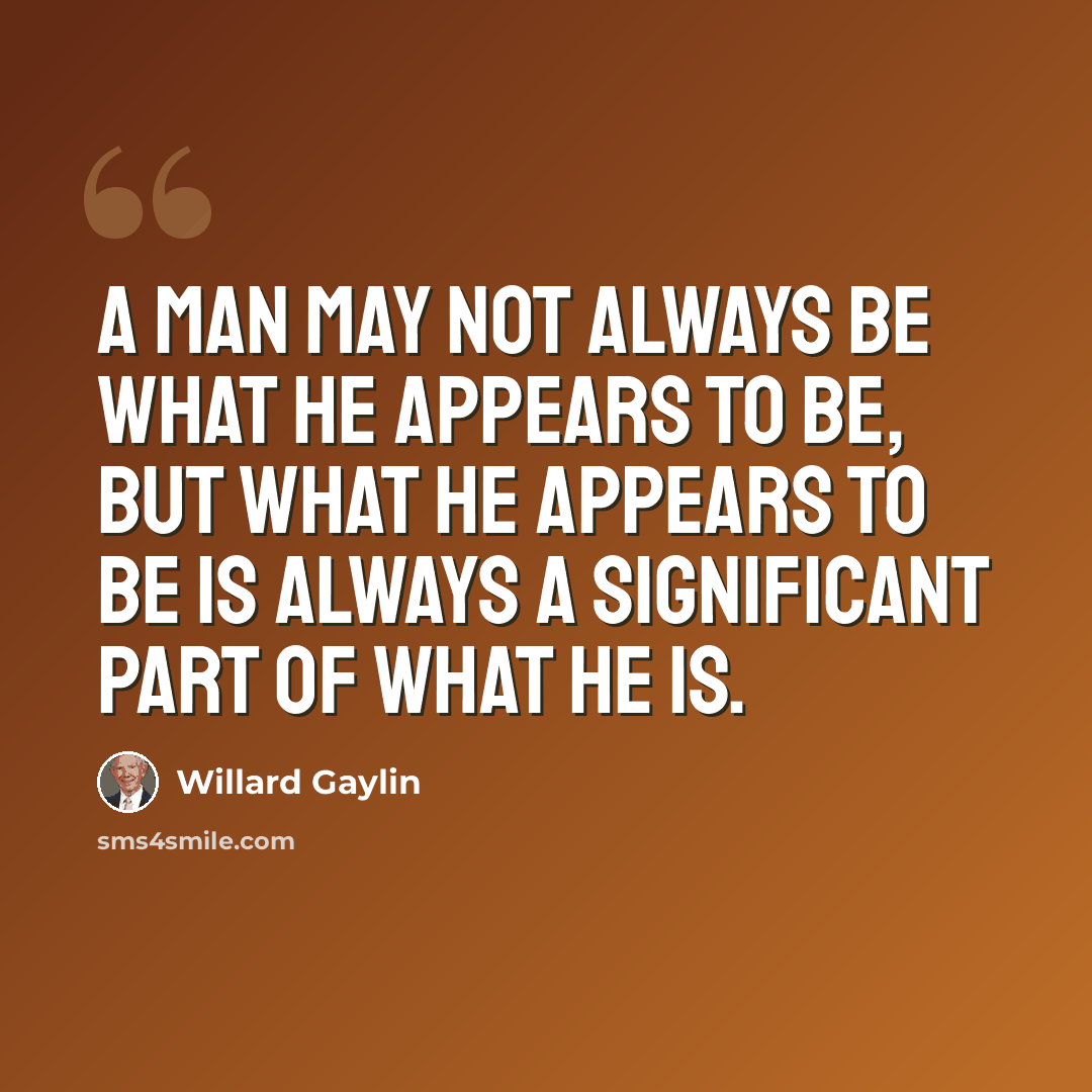 “A man may not always be what he appears to be, but what he appears to be is always a significant part of what he is.” quote by Willard Gaylin