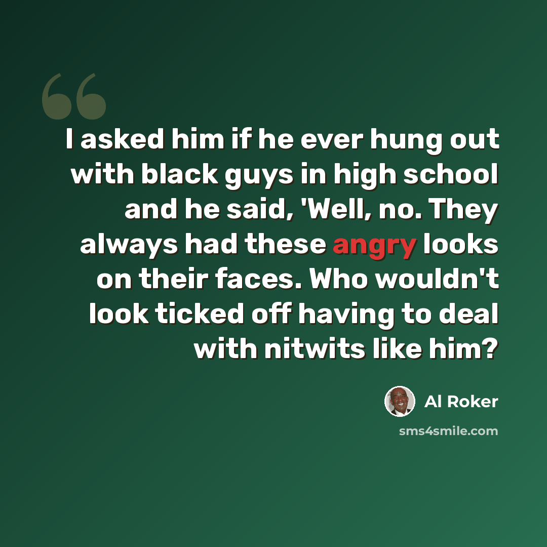 “I asked him if he ever hung out with black guys in high school and he said, 'Well, no. They always had these angry looks on their faces. Who wouldn't look ticked off having to deal with nitwits like him?” quote by Al Roker