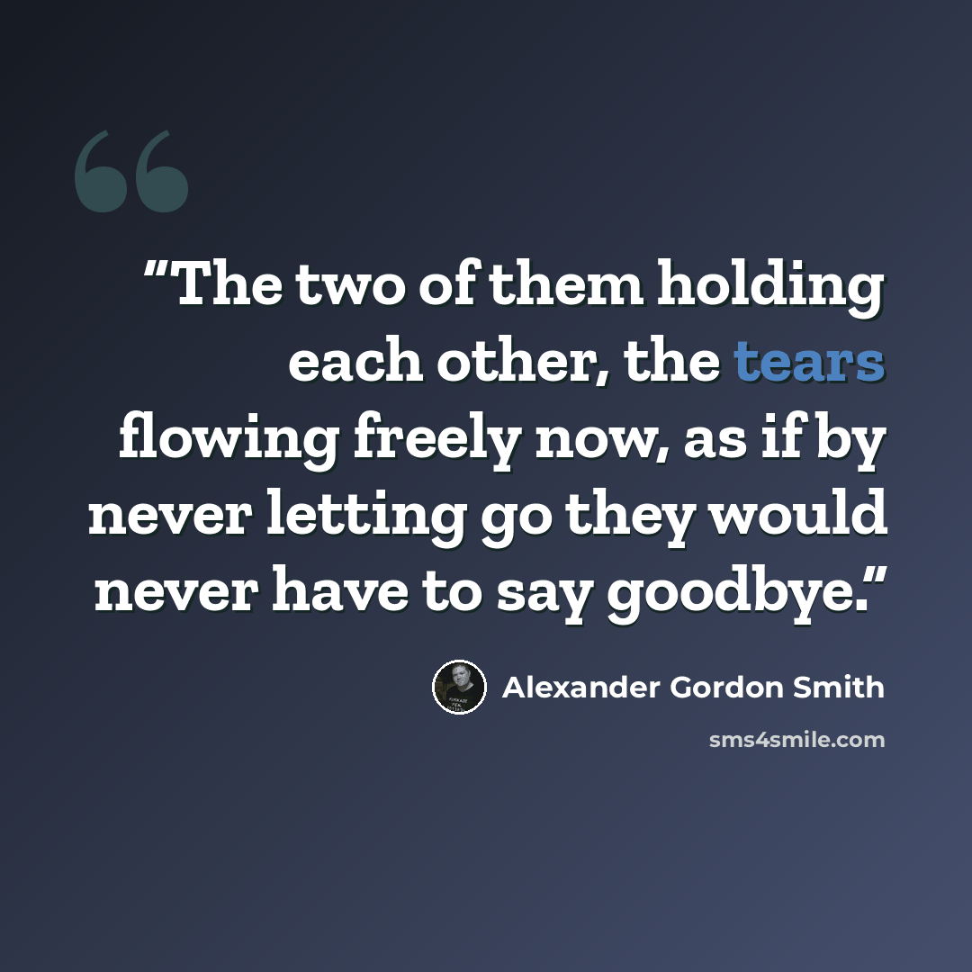 “The two of them holding each other, the tears flowing freely now, as if by never letting go they would never have to say goodbye.” quote by Alexander Gordon Smith