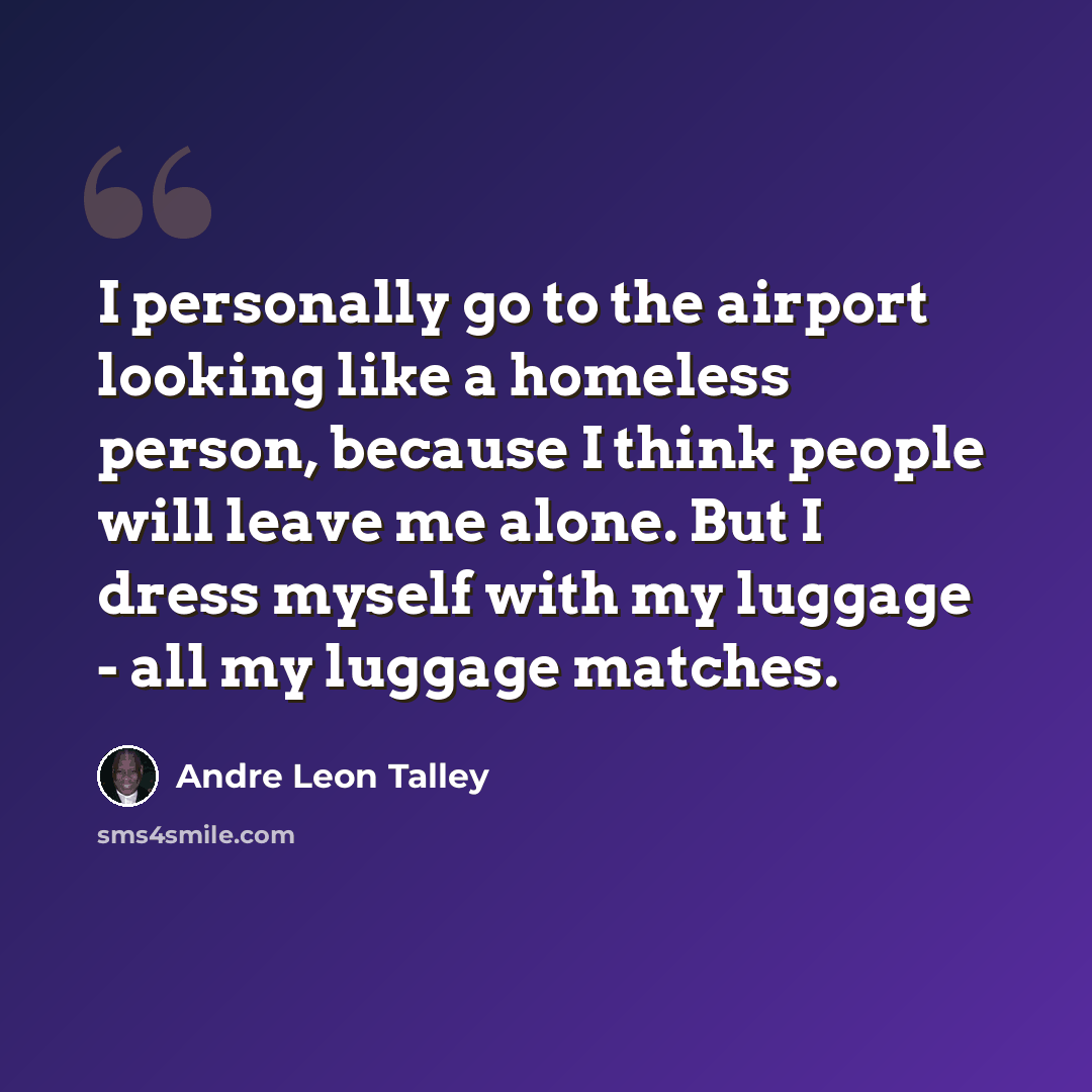 “I personally go to the airport looking like a homeless person, because I think people will leave me alone. But I dress myself with my luggage - all my luggage matches.” quote by Andre Leon Talley