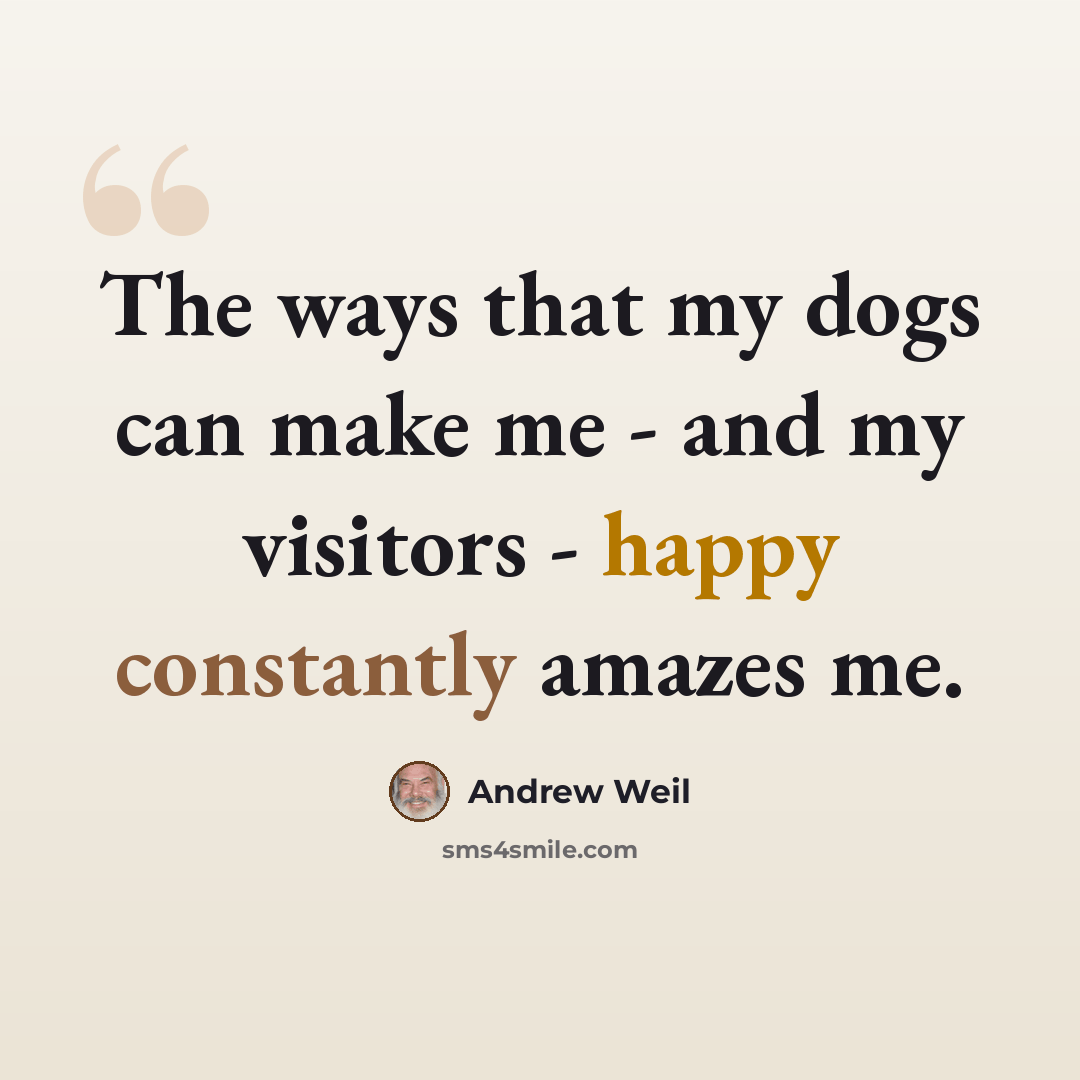 “The ways that my dogs can make me - and my visitors - happy constantly amazes me.” quote by Andrew Weil