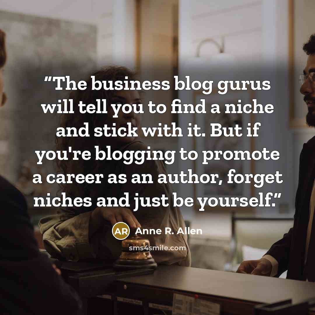 “The business blog gurus will tell you to find a niche and stick with it. But if you're blogging to promote a career as an author, forget niches and just be yourself.” quote by Anne R. Allen