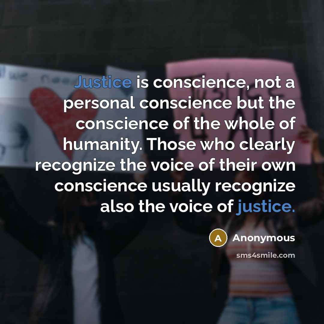 “Justice is conscience, not a personal conscience but the conscience of the whole of humanity. Those who clearly recognize the voice of their own conscience usually recognize also the voice of justice.” quote by Anonymous