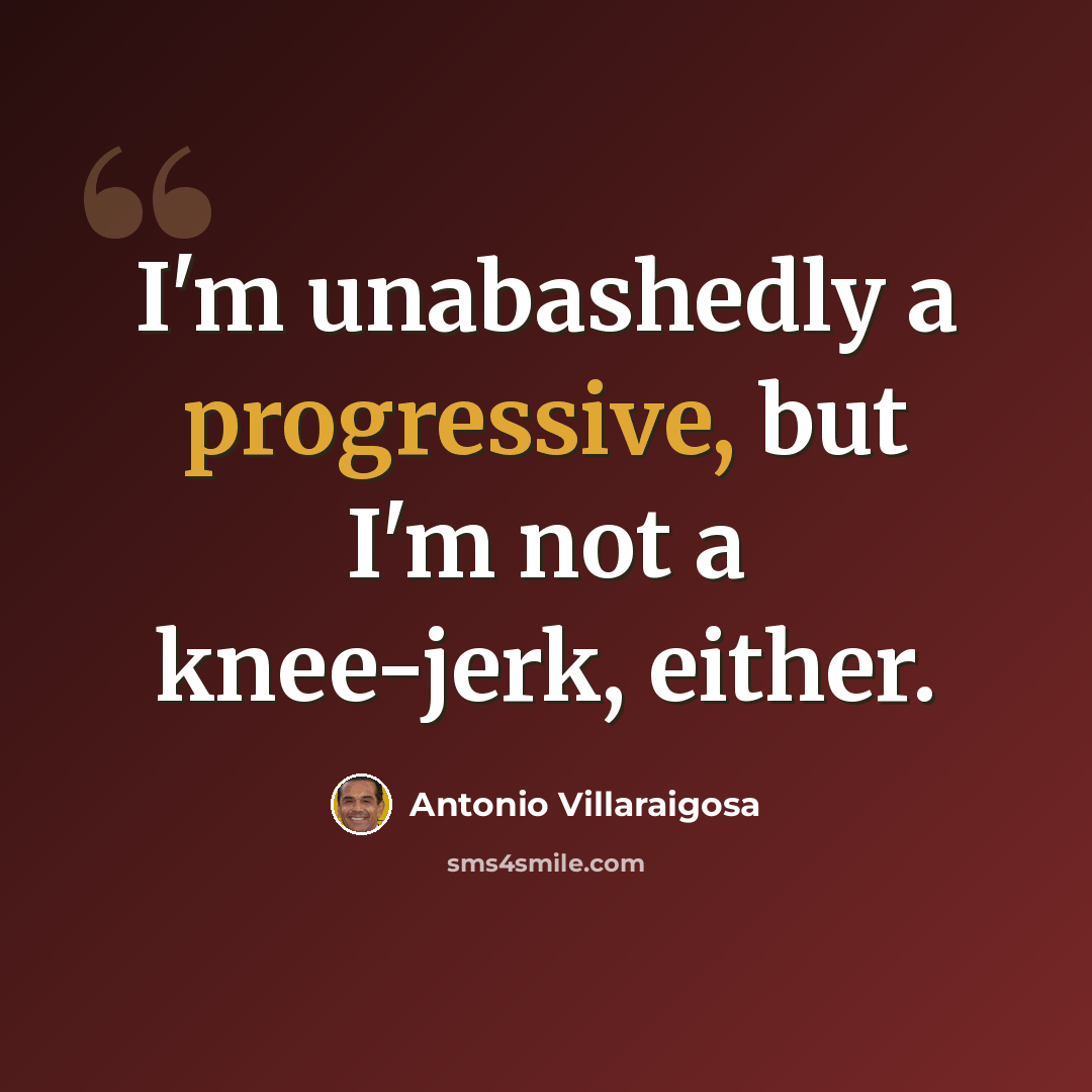 “I'm unabashedly a progressive, but I'm not a knee-jerk, either.” quote by Antonio Villaraigosa