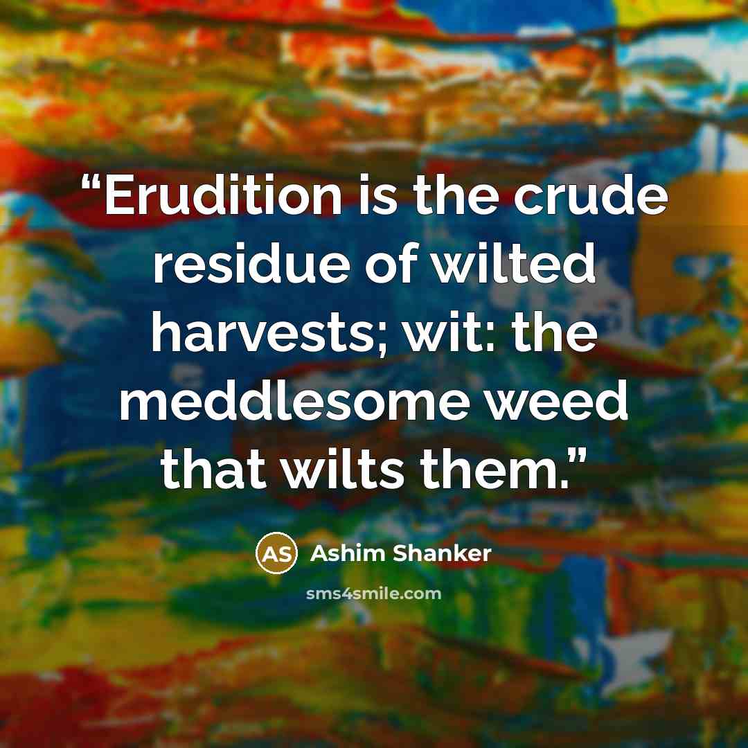 “Erudition is the crude residue of wilted harvests; wit: the meddlesome weed that wilts them.” quote by Ashim Shanker