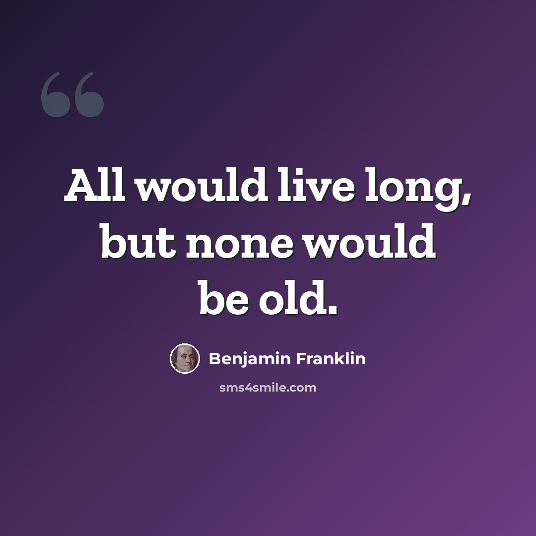 “All would live long, but none would be old.” quote by Benjamin Franklin