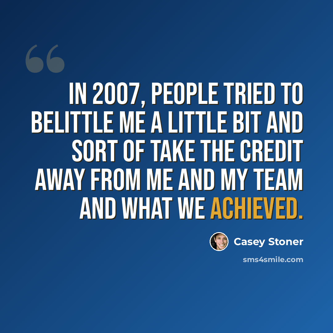 “In 2007, people tried to belittle me a little bit and sort of take the credit away from me and my team and what we achieved.” quote by Casey Stoner