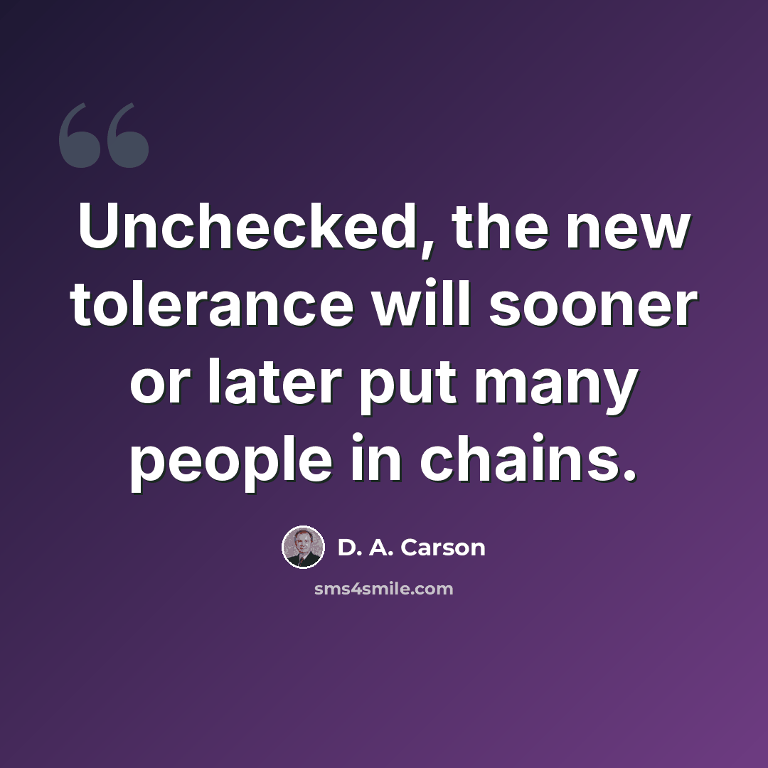 “Unchecked, the new tolerance will sooner or later put many people in chains.” quote by D. A. Carson