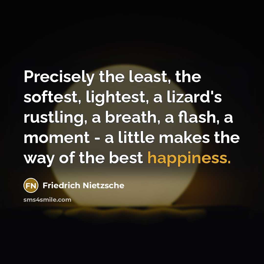 “Precisely the least, the softest, lightest, a lizard's rustling, a breath, a flash, a moment - a little makes the way of the best happiness.” quote by Friedrich Nietzsche
