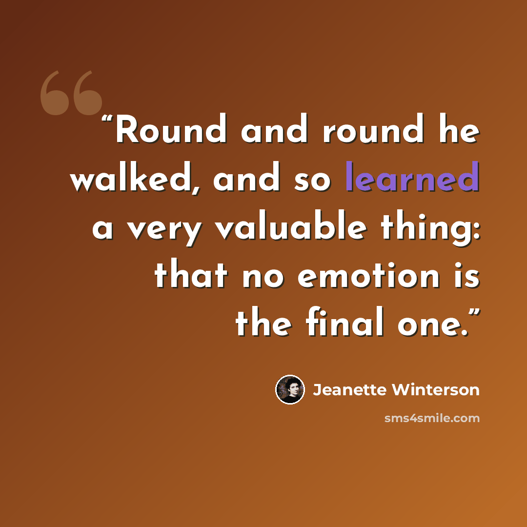 “Round and round he walked, and so learned a very valuable thing: that no emotion is the final one.” quote by Jeanette Winterson