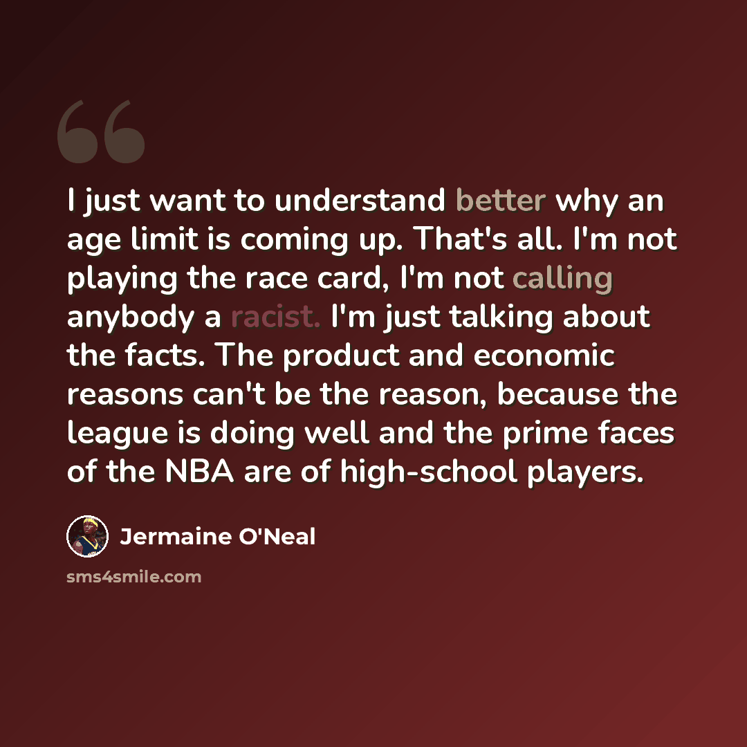 “I just want to understand better why an age limit is coming up. That's all. I'm not playing the race card, I'm not calling anybody a racist. I'm just talking about the facts. The product and economic reasons can't be the reason, because the league is doing well and the prime faces of the NBA are…” quote by Jermaine O'Neal