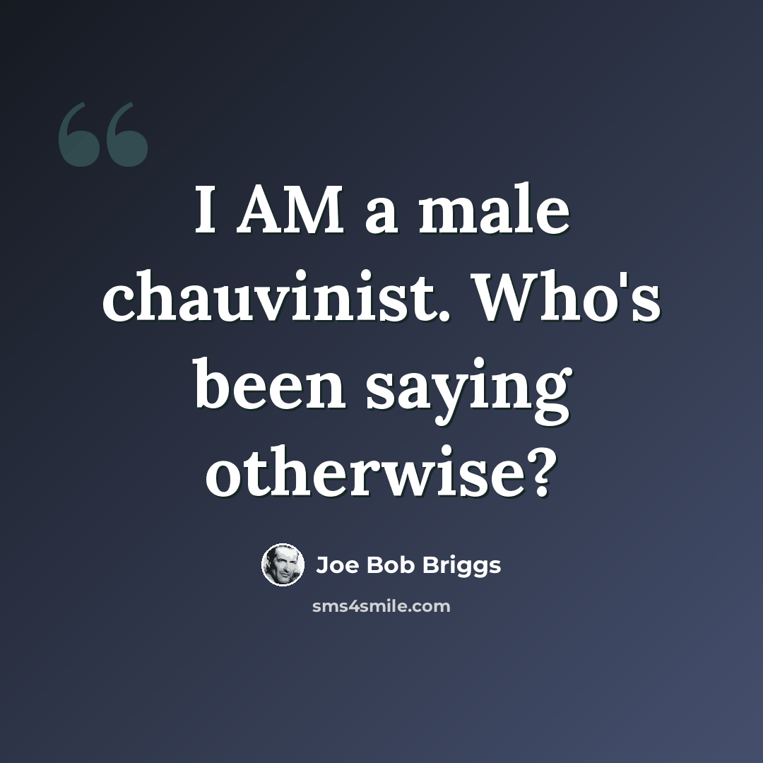 “I AM a male chauvinist. Who's been saying otherwise?” quote by Joe Bob Briggs