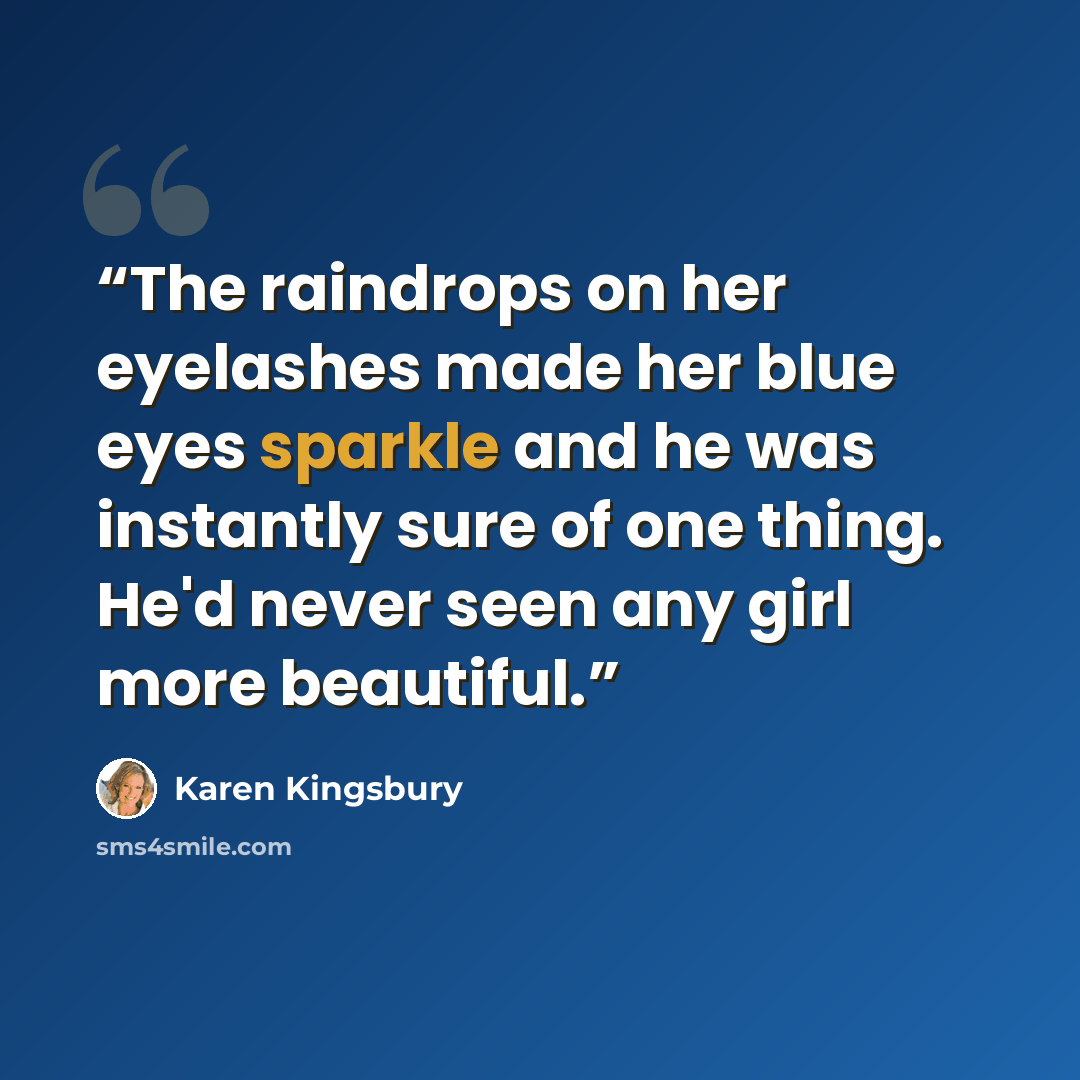 “The raindrops on her eyelashes made her blue eyes sparkle and he was instantly sure of one thing. He'd never seen any girl more beautiful.” quote by Karen Kingsbury