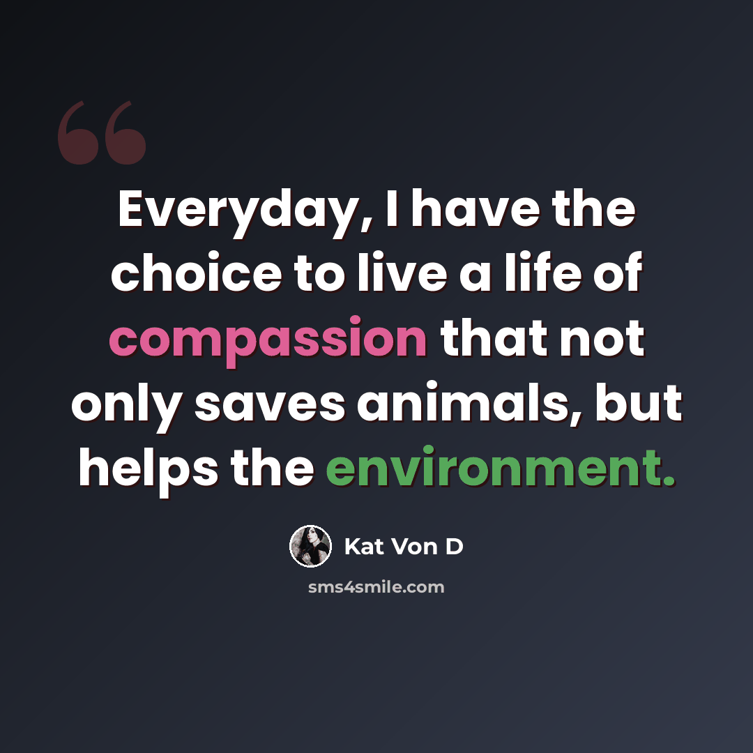 “Everyday, I have the choice to live a life of compassion that not only saves animals, but helps the environment.” quote by Kat Von D