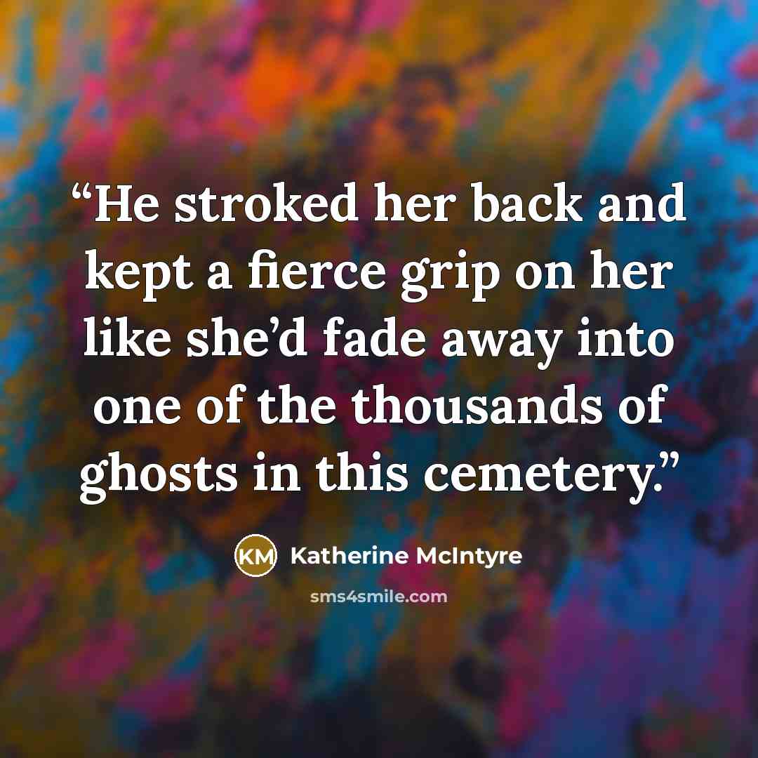 “He stroked her back and kept a fierce grip on her like she’d fade away into one of the thousands of ghosts in this cemetery.” quote by Katherine McIntyre