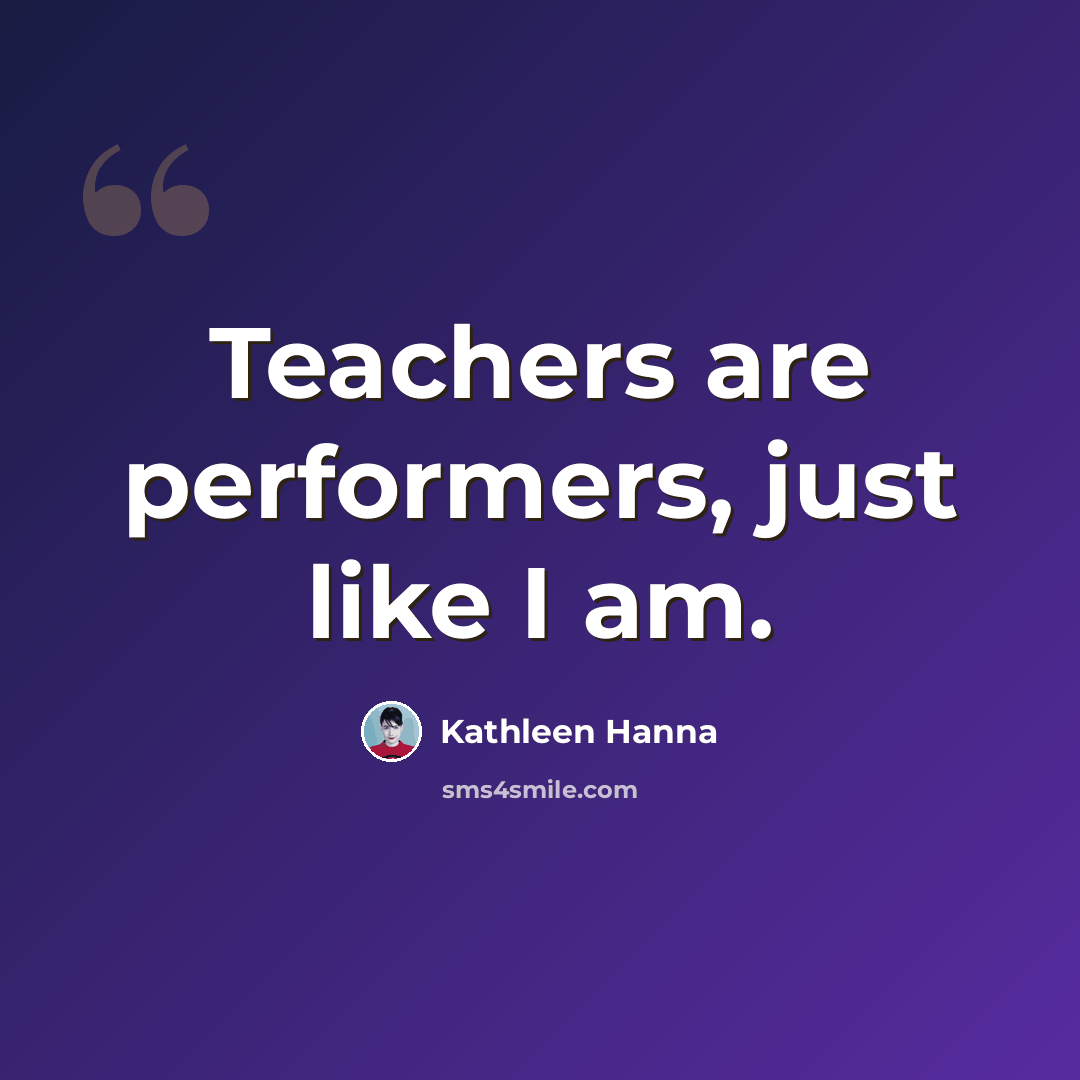 “Teachers are performers, just like I am.” quote by Kathleen Hanna
