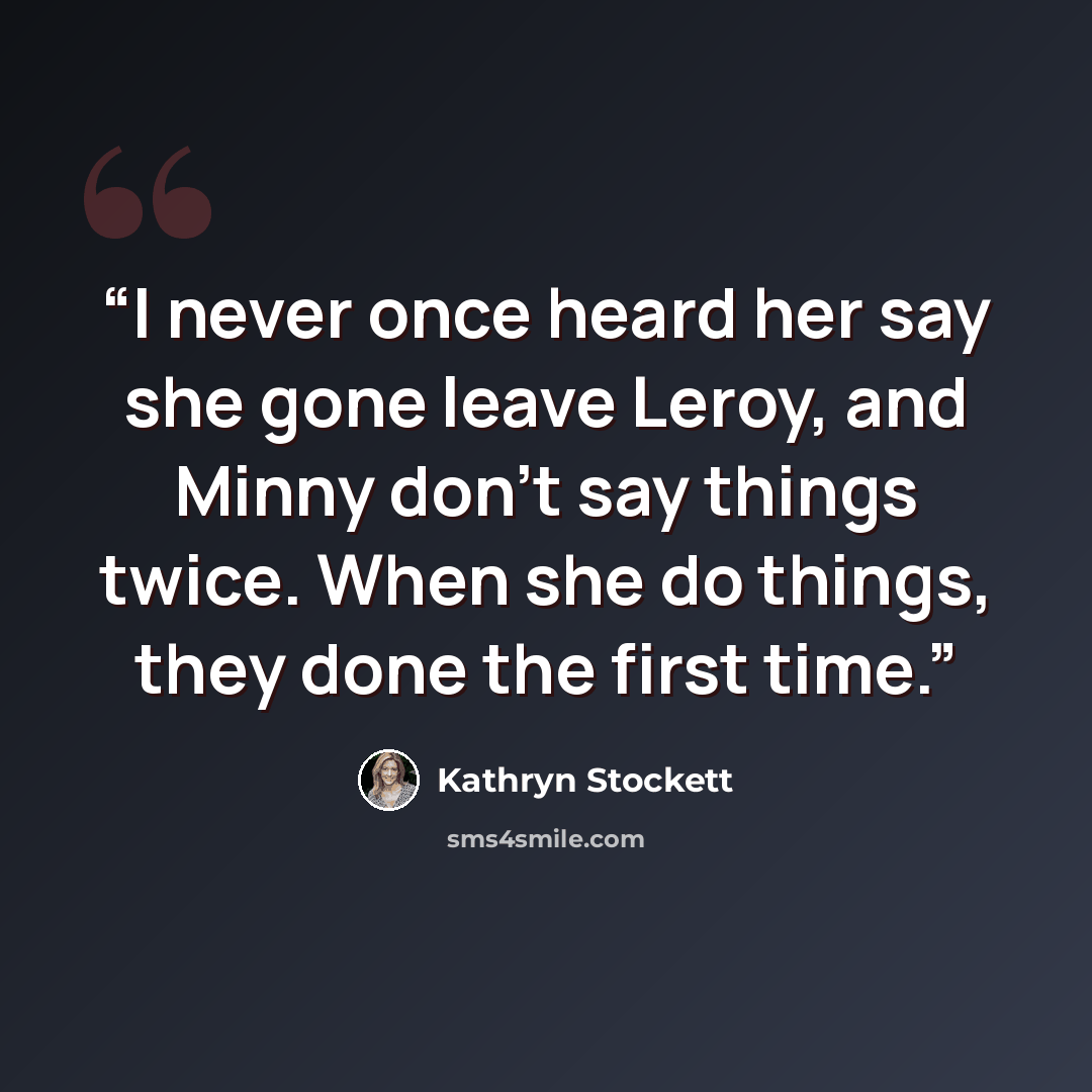 “I never once heard her say she gone leave Leroy, and Minny don't say things twice. When she do things, they done the first time.” quote by Kathryn Stockett