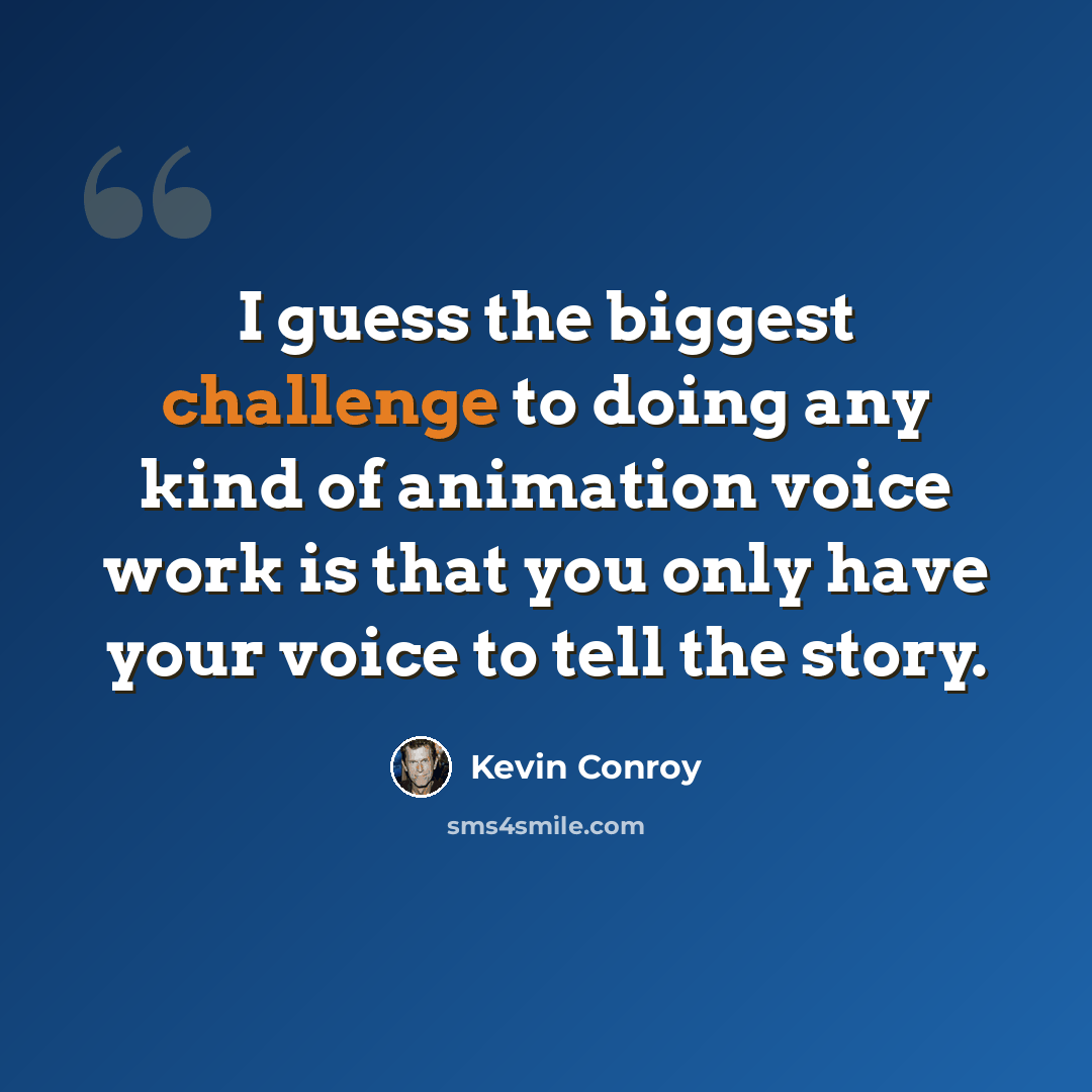 “I guess the biggest challenge to doing any kind of animation voice work is that you only have your voice to tell the story.” quote by Kevin Conroy