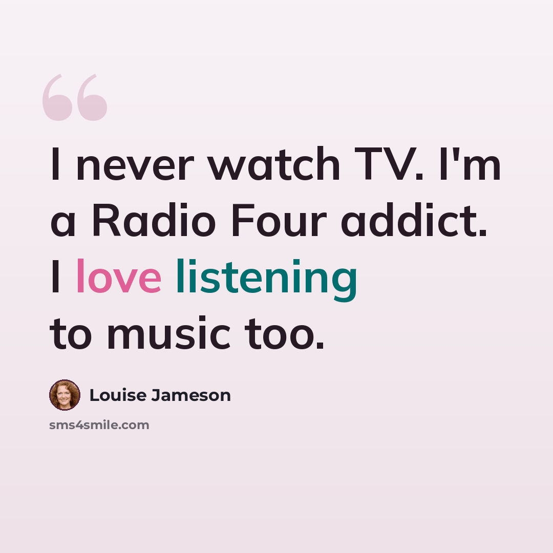 “I never watch TV. I'm a Radio Four addict. I love listening to music too.” quote by Louise Jameson