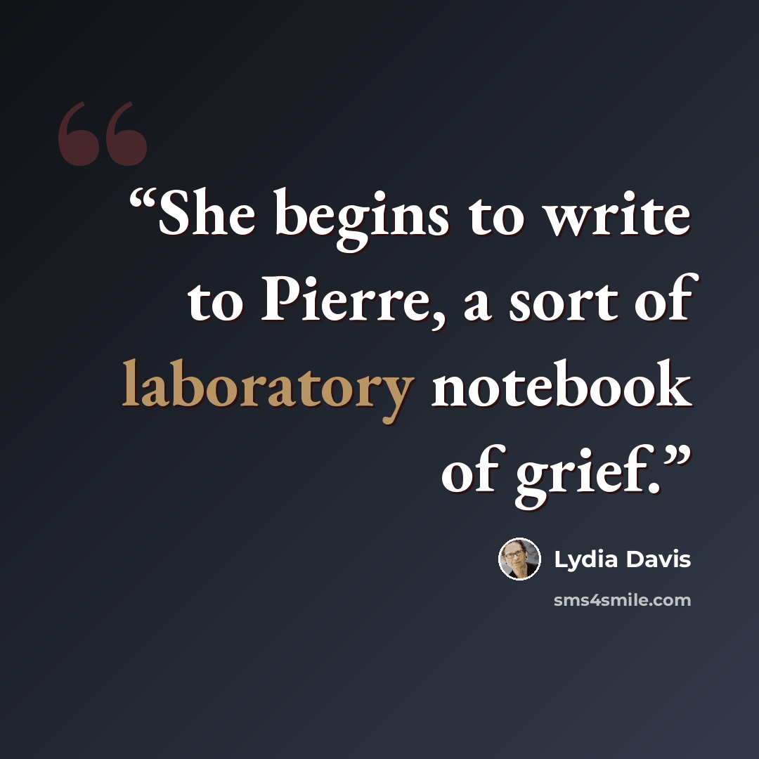 “She begins to write to Pierre, a sort of laboratory notebook of grief.” quote by Lydia Davis
