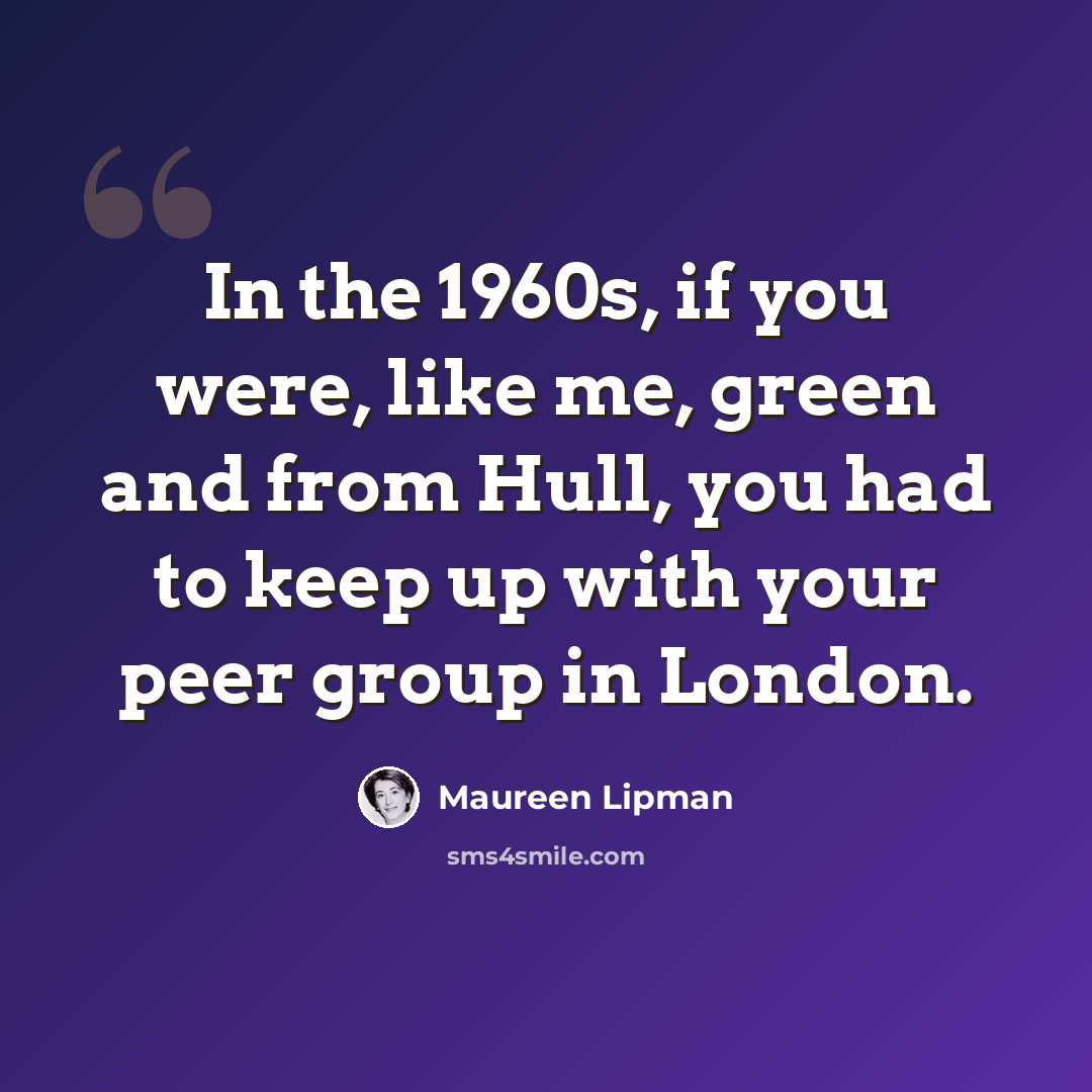 “In the 1960s, if you were, like me, green and from Hull, you had to keep up with your peer group in London.” quote by Maureen Lipman