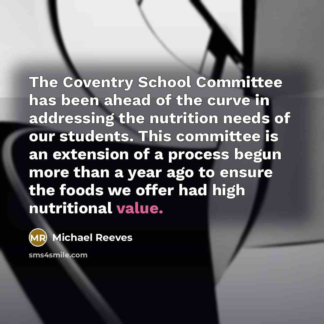 “The Coventry School Committee has been ahead of the curve in addressing the nutrition needs of our students. This committee is an extension of a process begun more than a year ago to ensure the foods we offer had high nutritional value.” quote by Michael Reeves