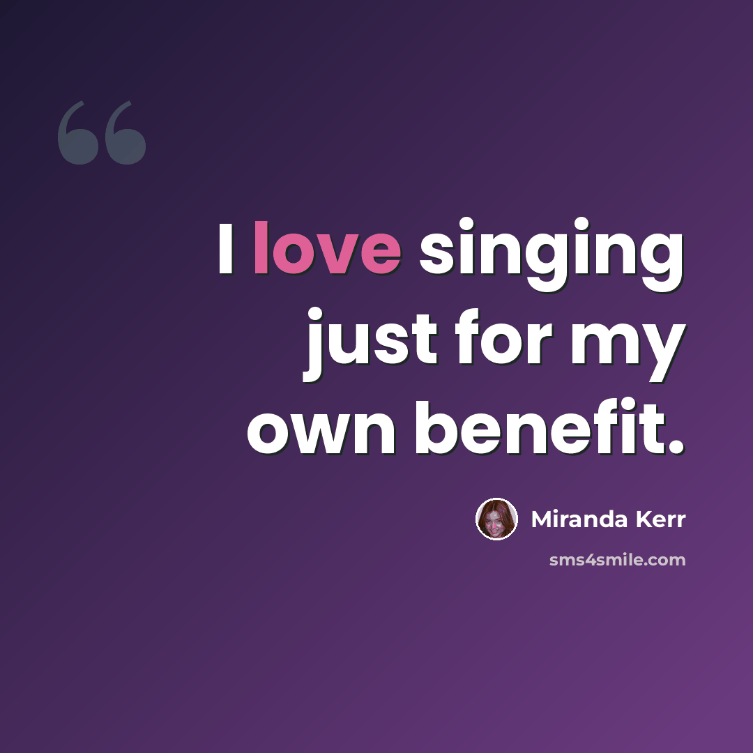“I love singing just for my own benefit.” quote by Miranda Kerr