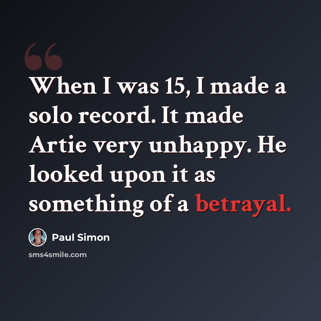 “When I was 15, I made a solo record. It made Artie very unhappy. He looked upon it as something of a betrayal.” quote by Paul Simon