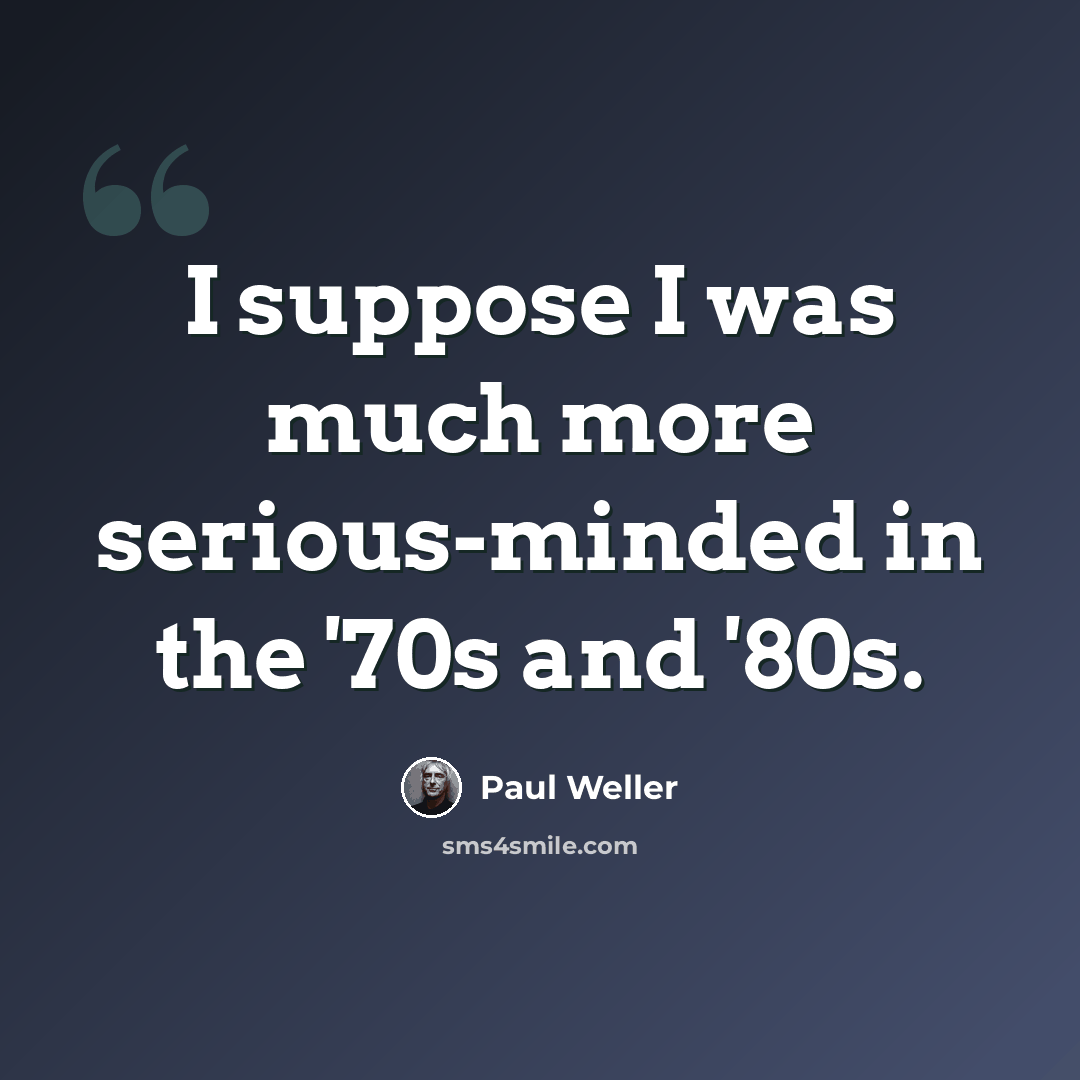 “I suppose I was much more serious-minded in the '70s and '80s.” quote by Paul Weller