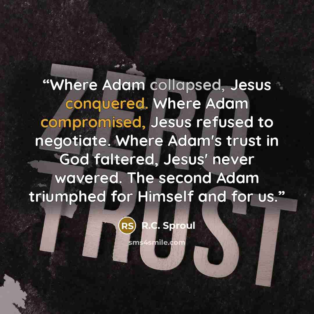 “Where Adam collapsed, Jesus conquered. Where Adam compromised, Jesus refused to negotiate. Where Adam's trust in God faltered, Jesus' never wavered. The second Adam triumphed for Himself and for us.” quote by R.C. Sproul