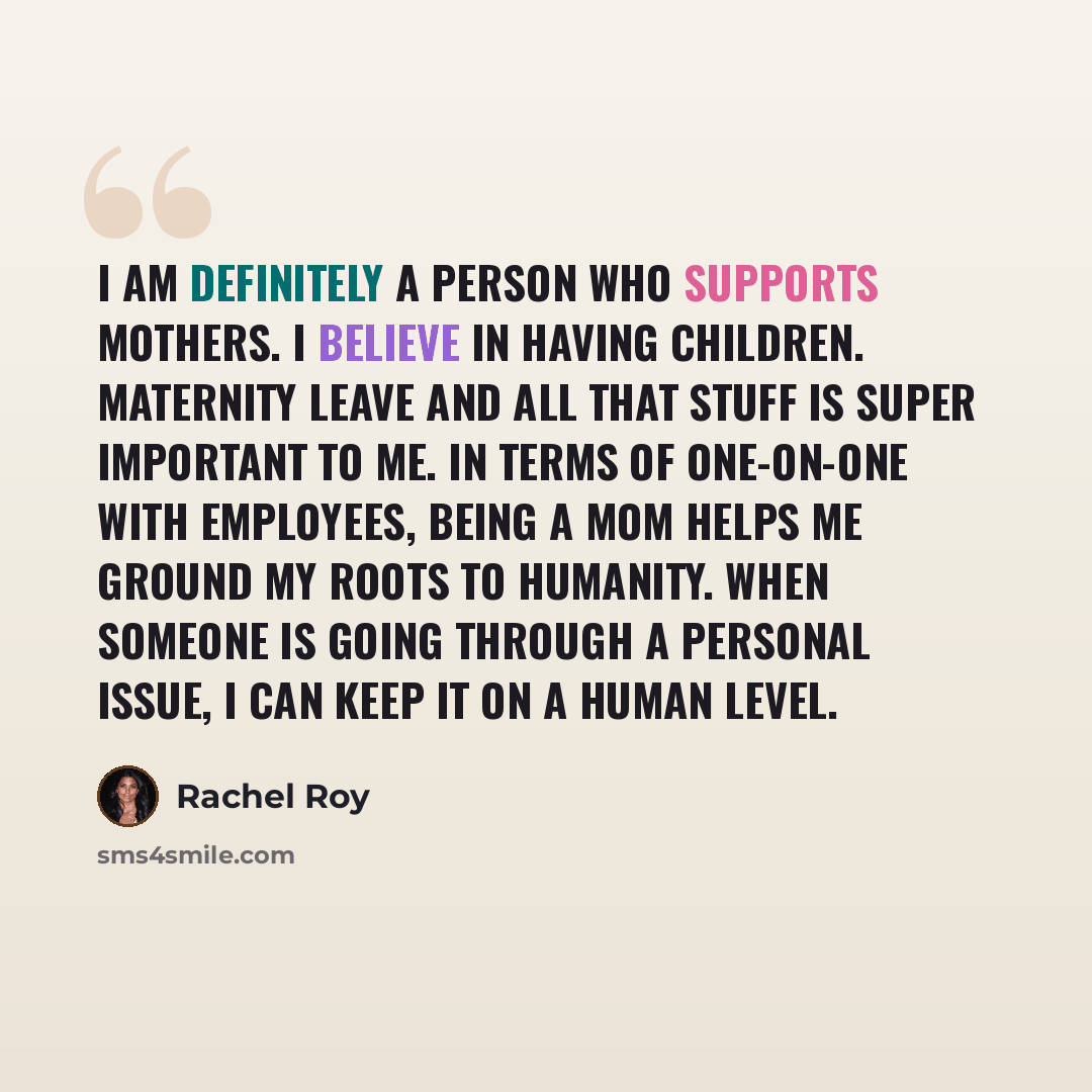“I am definitely a person who supports mothers. I believe in having children. Maternity leave and all that stuff is super important to me. In terms of one-on-one with employees, being a mom helps me ground my roots to humanity. When someone is going through a personal issue, I can keep it on a…” quote by Rachel Roy
