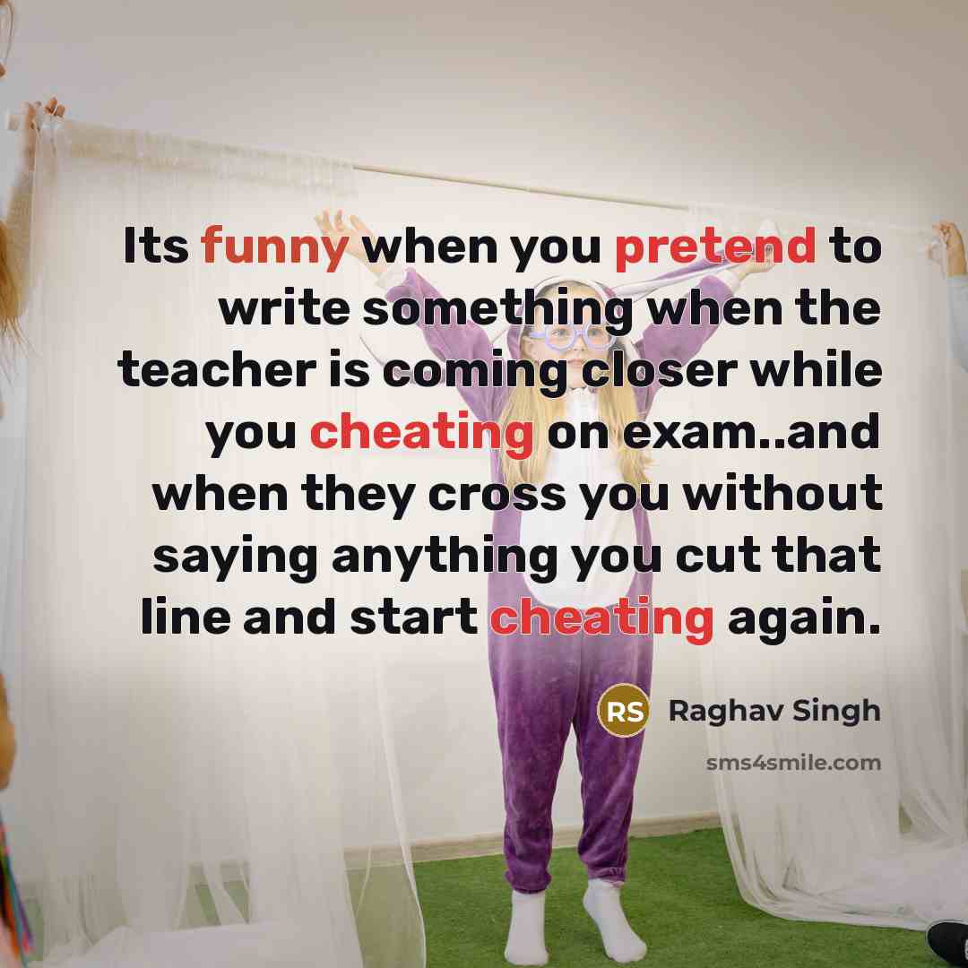 “Its funny when you pretend to write something when the teacher is coming closer while you cheating on exam..and when they cross you without saying anything you cut that line and start cheating again.” quote by Raghav Singh